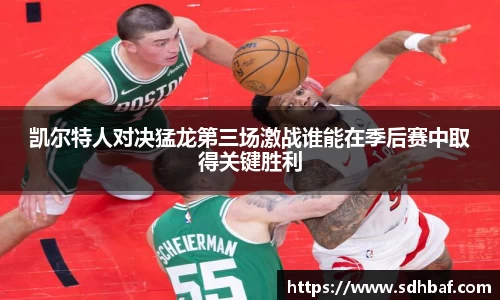 凯尔特人对决猛龙第三场激战谁能在季后赛中取得关键胜利